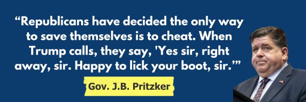 JB Pritzker: “Republicans have decided the only way to save themselves is to cheat. When Trump calls, they say, 'Yes sir, right away, sir. Happy to lick your boot, sir.’”