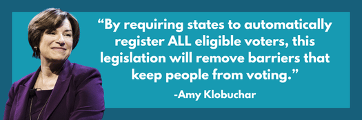 Amy Klobuchar with quote: “By requiring states to automatically register ALL eligible voters, this legislation will remove barriers that keep people from voting.”